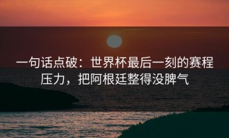 一句话点破：世界杯最后一刻的赛程压力，把阿根廷整得没脾气
