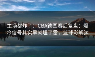主场都炸了：CBA德国赛后复盘：爆冷信号其实早就埋了雷，篮球彩解读