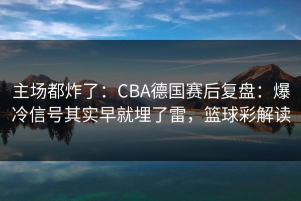 主场都炸了：CBA德国赛后复盘：爆冷信号其实早就埋了雷，篮球彩解读