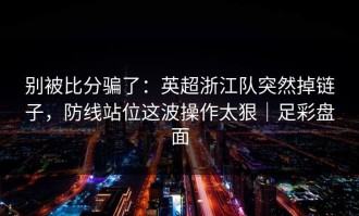 别被比分骗了：英超浙江队突然掉链子，防线站位这波操作太狠｜足彩盘面