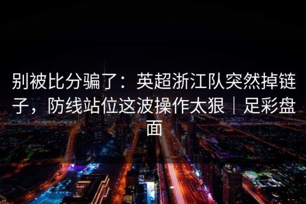 别被比分骗了：英超浙江队突然掉链子，防线站位这波操作太狠｜足彩盘面
