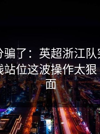 别被比分骗了：英超浙江队突然掉链子，防线站位这波操作太狠｜足彩盘面