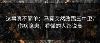 这事真不简单：马竞突然改踢三中卫，伤病隐患，看懂的人都说高