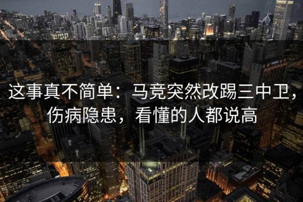 这事真不简单：马竞突然改踢三中卫，伤病隐患，看懂的人都说高