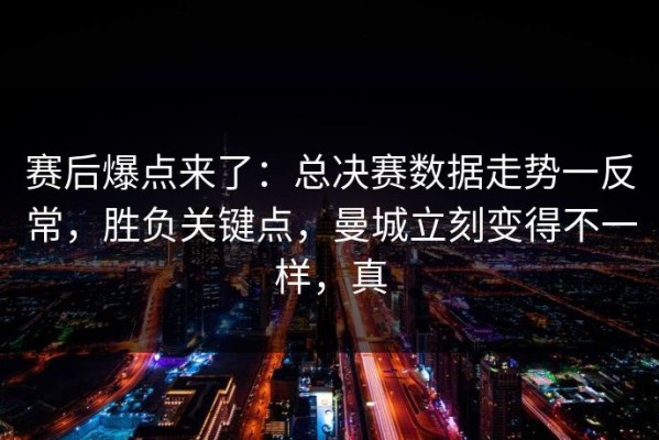 赛后爆点来了：总决赛数据走势一反常，胜负关键点，曼城立刻变得不一样，真