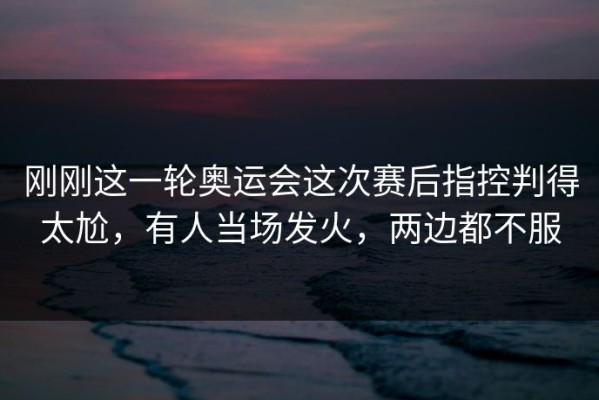 刚刚这一轮奥运会这次赛后指控判得太尬，有人当场发火，两边都不服