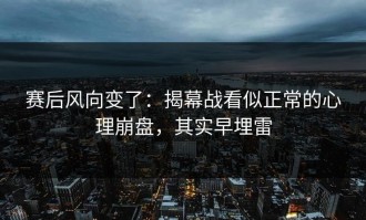 赛后风向变了：揭幕战看似正常的心理崩盘，其实早埋雷
