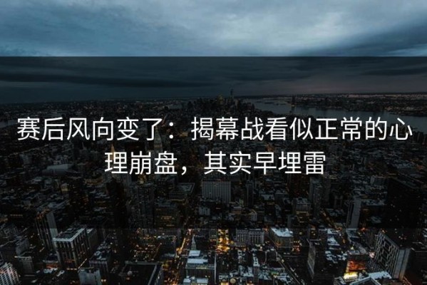 赛后风向变了：揭幕战看似正常的心理崩盘，其实早埋雷