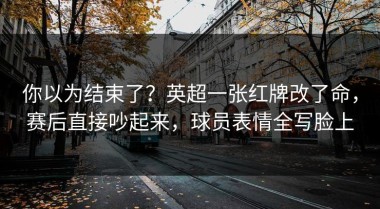 你以为结束了？英超一张红牌改了命，赛后直接吵起来，球员表情全写脸上