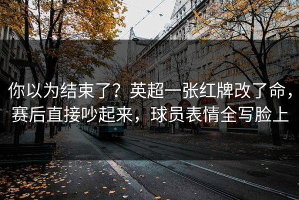 你以为结束了？英超一张红牌改了命，赛后直接吵起来，球员表情全写脸上