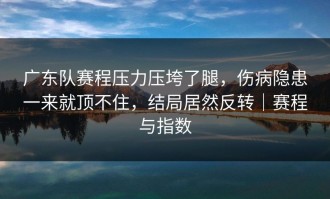 广东队赛程压力压垮了腿，伤病隐患一来就顶不住，结局居然反转｜赛程与指数