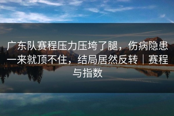 广东队赛程压力压垮了腿，伤病隐患一来就顶不住，结局居然反转｜赛程与指数