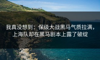 我真没想到：保级大战黑马气质拉满，上海队却在黑马剧本上露了破绽