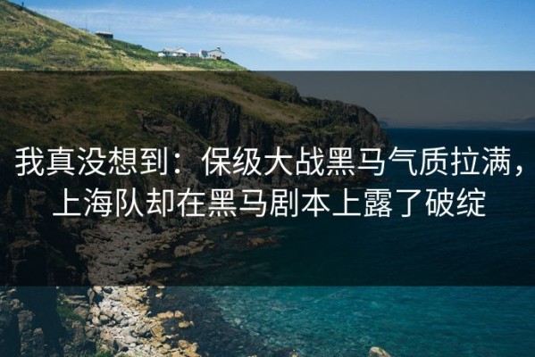 我真没想到：保级大战黑马气质拉满，上海队却在黑马剧本上露了破绽