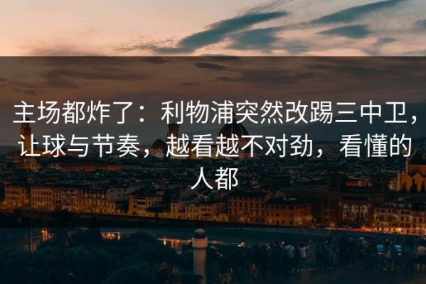 主场都炸了：利物浦突然改踢三中卫，让球与节奏，越看越不对劲，看懂的人都