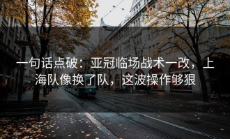 一句话点破：亚冠临场战术一改，上海队像换了队，这波操作够狠