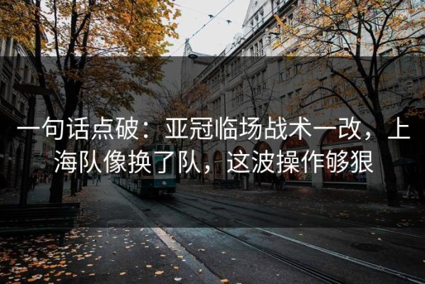一句话点破：亚冠临场战术一改，上海队像换了队，这波操作够狠
