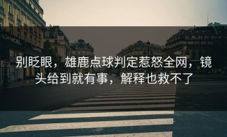 别眨眼，雄鹿点球判定惹怒全网，镜头给到就有事，解释也救不了