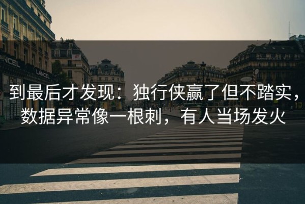 到最后才发现：独行侠赢了但不踏实，数据异常像一根刺，有人当场发火