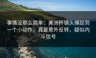 事情没那么简单：美洲杯镜头捕捉到一个小动作，真是意外反转，疑似内斗信号