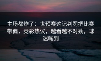 主场都炸了：世预赛这记判罚把比赛带偏，竞彩热议，越看越不对劲，球迷喊到