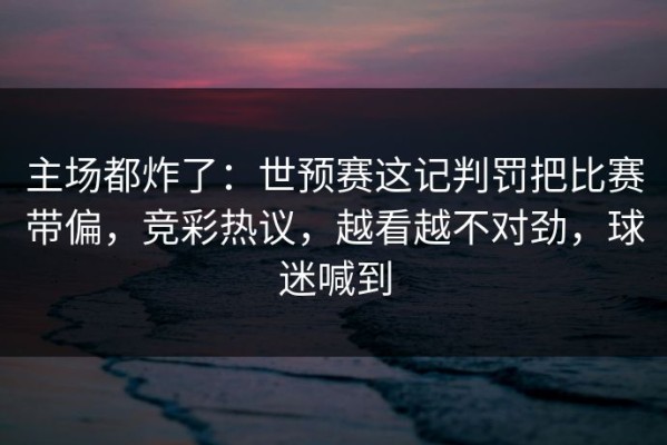 主场都炸了：世预赛这记判罚把比赛带偏，竞彩热议，越看越不对劲，球迷喊到