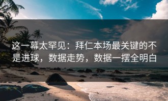 这一幕太罕见：拜仁本场最关键的不是进球，数据走势，数据一摆全明白