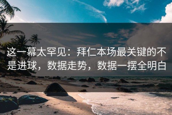 这一幕太罕见：拜仁本场最关键的不是进球，数据走势，数据一摆全明白