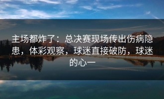 主场都炸了：总决赛现场传出伤病隐患，体彩观察，球迷直接破防，球迷的心一