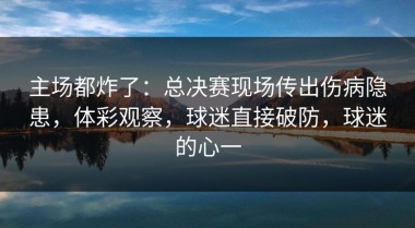 主场都炸了：总决赛现场传出伤病隐患，体彩观察，球迷直接破防，球迷的心一