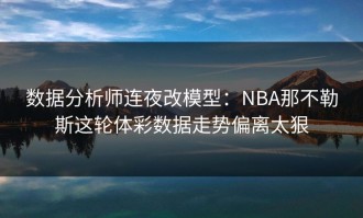 数据分析师连夜改模型：NBA那不勒斯这轮体彩数据走势偏离太狠