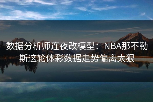 数据分析师连夜改模型：NBA那不勒斯这轮体彩数据走势偏离太狠