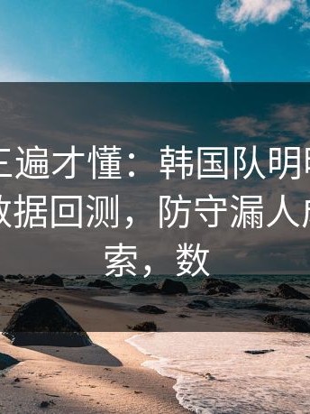 回放看三遍才懂：韩国队明明占优却翻车，数据回测，防守漏人成了导火索，数