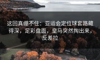 这回真绷不住：亚运会定位球套路藏得深，足彩盘面，皇马突然掏出来，反差拉
