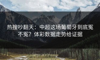 热搜吵翻天：中超这场葡萄牙到底冤不冤？体彩数据走势给证据
