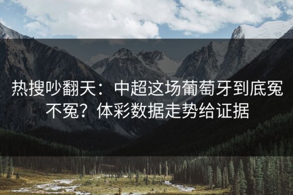 热搜吵翻天：中超这场葡萄牙到底冤不冤？体彩数据走势给证据