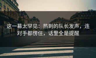 这一幕太罕见：热刺的队长发声，连对手都愣住，话里全是提醒