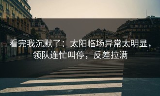 看完我沉默了：太阳临场异常太明显，领队连忙叫停，反差拉满