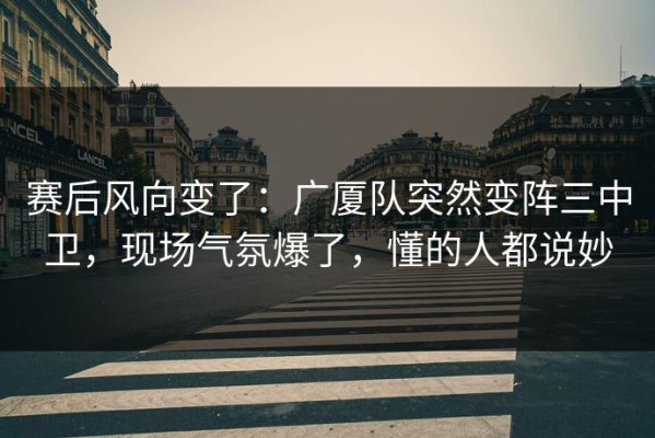 赛后风向变了：广厦队突然变阵三中卫，现场气氛爆了，懂的人都说妙