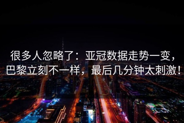 很多人忽略了：亚冠数据走势一变，巴黎立刻不一样，最后几分钟太刺激！