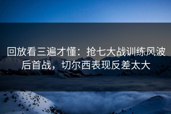 回放看三遍才懂：抢七大战训练风波后首战，切尔西表现反差太大
