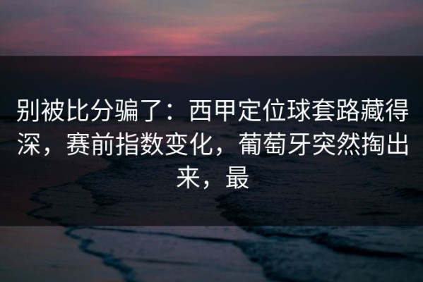 别被比分骗了：西甲定位球套路藏得深，赛前指数变化，葡萄牙突然掏出来，最