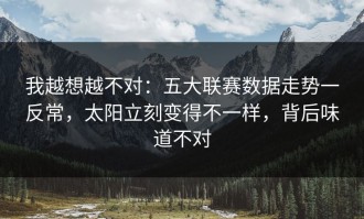 我越想越不对：五大联赛数据走势一反常，太阳立刻变得不一样，背后味道不对