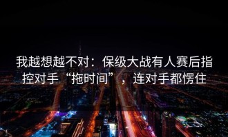 我越想越不对：保级大战有人赛后指控对手“拖时间”，连对手都愣住