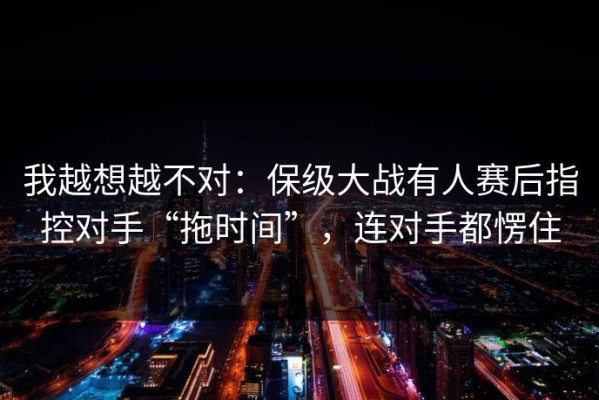 我越想越不对：保级大战有人赛后指控对手“拖时间”，连对手都愣住