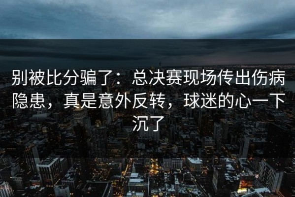 别被比分骗了：总决赛现场传出伤病隐患，真是意外反转，球迷的心一下沉了
