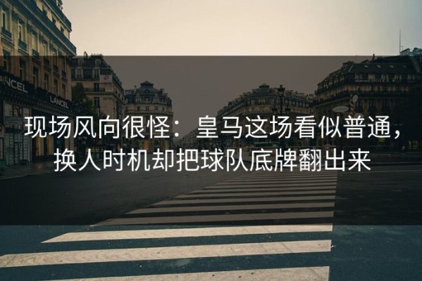 现场风向很怪：皇马这场看似普通，换人时机却把球队底牌翻出来