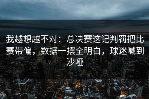 我越想越不对：总决赛这记判罚把比赛带偏，数据一摆全明白，球迷喊到沙哑
