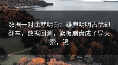 数据一对比就明白：雄鹿明明占优却翻车，数据回测，篮板崩盘成了导火索，镜