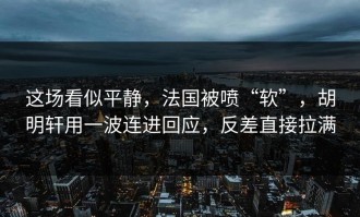这场看似平静，法国被喷“软”，胡明轩用一波连进回应，反差直接拉满